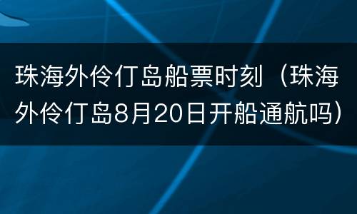 珠海外伶仃岛船票时刻（珠海外伶仃岛8月20日开船通航吗）