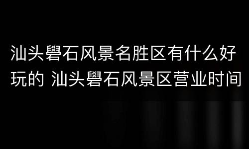 汕头礐石风景名胜区有什么好玩的 汕头礐石风景区营业时间