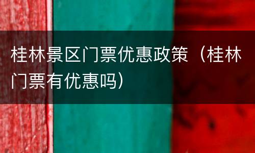 桂林景区门票优惠政策（桂林门票有优惠吗）