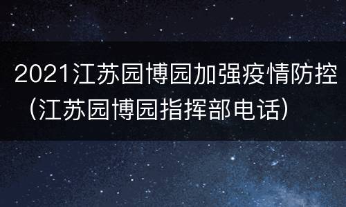 2021江苏园博园加强疫情防控（江苏园博园指挥部电话）