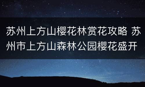 苏州上方山樱花林赏花攻略 苏州市上方山森林公园樱花盛开了吗