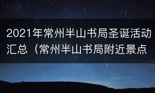 2021年常州半山书局圣诞活动汇总（常州半山书局附近景点）