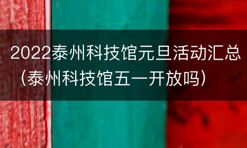 2022泰州科技馆元旦活动汇总（泰州科技馆五一开放吗）