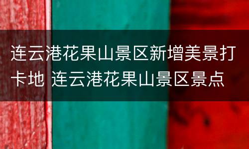 连云港花果山景区新增美景打卡地 连云港花果山景区景点