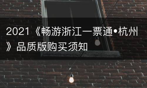 2021《畅游浙江一票通•杭州》品质版购买须知