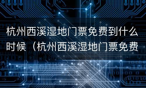 杭州西溪湿地门票免费到什么时候（杭州西溪湿地门票免费吗）