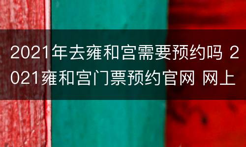 2021年去雍和宫需要预约吗 2021雍和宫门票预约官网 网上预订