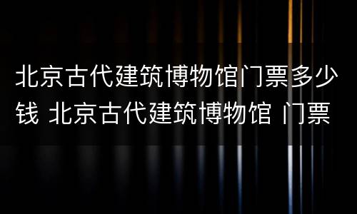 北京古代建筑博物馆门票多少钱 北京古代建筑博物馆 门票