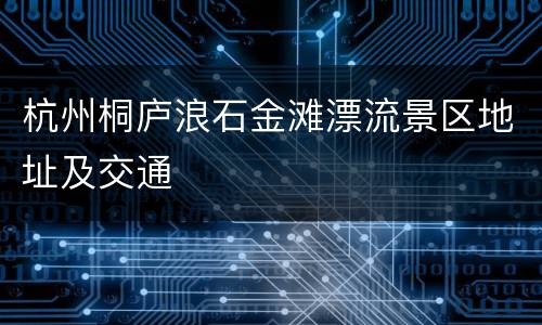 杭州桐庐浪石金滩漂流景区地址及交通
