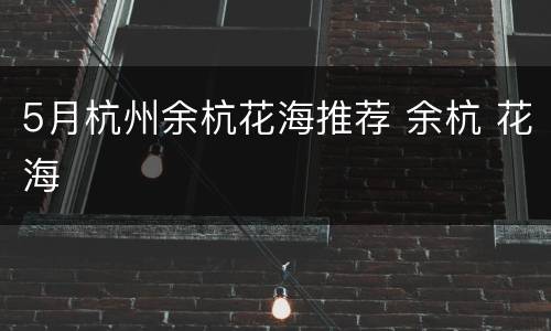 5月杭州余杭花海推荐 余杭 花海