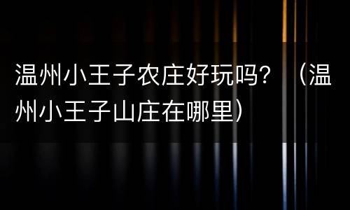 温州小王子农庄好玩吗？（温州小王子山庄在哪里）