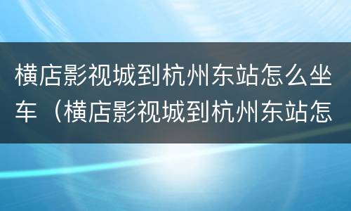 横店影视城到杭州东站怎么坐车（横店影视城到杭州东站怎么坐车最快）