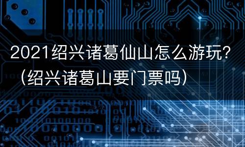 2021绍兴诸葛仙山怎么游玩？（绍兴诸葛山要门票吗）
