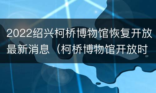 2022绍兴柯桥博物馆恢复开放最新消息（柯桥博物馆开放时间）