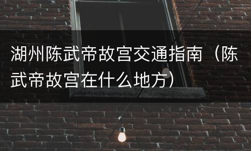 湖州陈武帝故宫交通指南（陈武帝故宫在什么地方）
