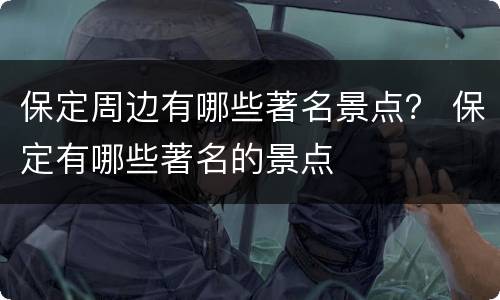保定周边有哪些著名景点？ 保定有哪些著名的景点