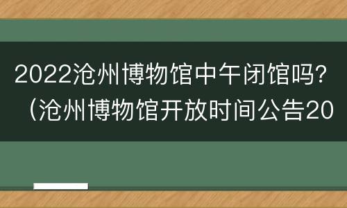 2022沧州博物馆中午闭馆吗？（沧州博物馆开放时间公告2021）