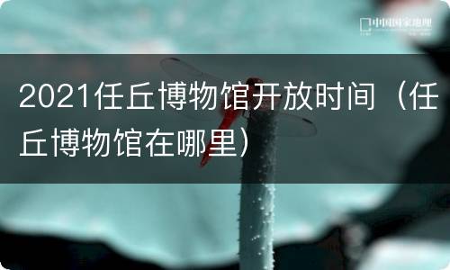 2021任丘博物馆开放时间（任丘博物馆在哪里）
