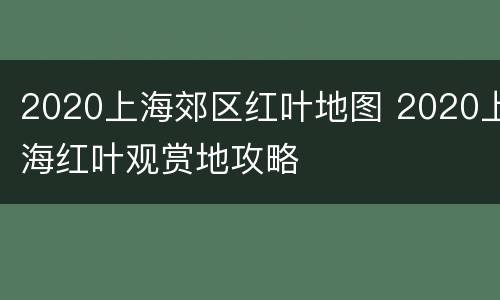 2020上海郊区红叶地图 2020上海红叶观赏地攻略