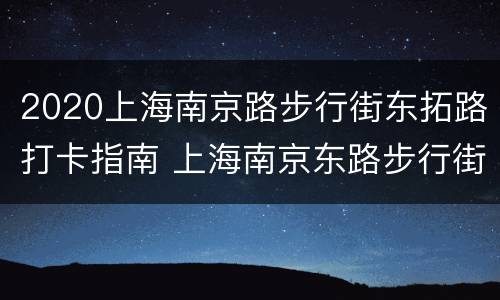 2020上海南京路步行街东拓路打卡指南 上海南京东路步行街延伸段