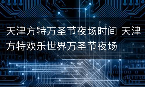 天津方特万圣节夜场时间 天津方特欢乐世界万圣节夜场