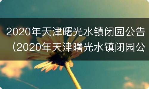 2020年天津曙光水镇闭园公告（2020年天津曙光水镇闭园公告）