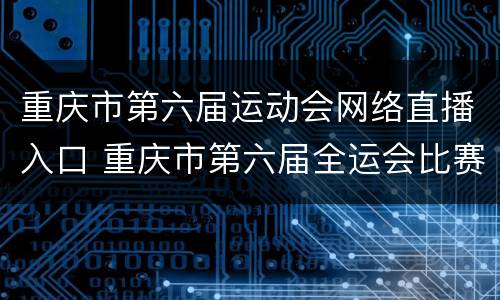 重庆市第六届运动会网络直播入口 重庆市第六届全运会比赛直播
