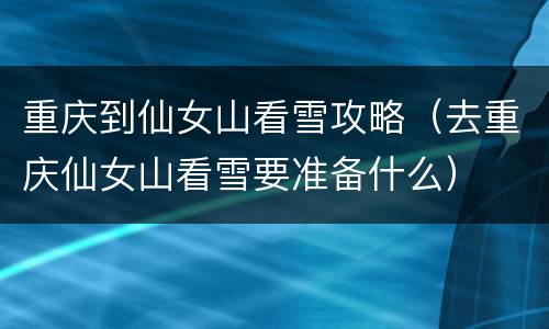 重庆到仙女山看雪攻略（去重庆仙女山看雪要准备什么）
