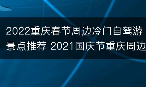 2022重庆春节周边冷门自驾游景点推荐 2021国庆节重庆周边自驾游推荐
