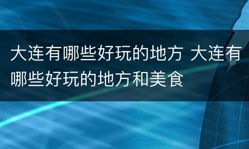 大连有哪些好玩的地方 大连有哪些好玩的地方和美食