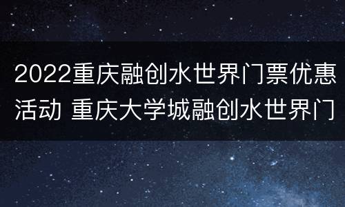 2022重庆融创水世界门票优惠活动 重庆大学城融创水世界门票