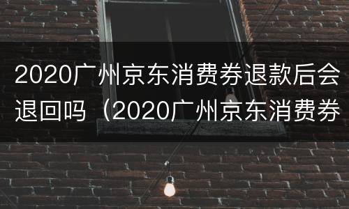 2020广州京东消费券退款后会退回吗（2020广州京东消费券退款后会退回吗知乎）