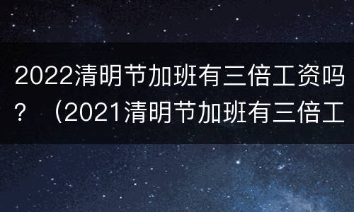 2022清明节加班有三倍工资吗？（2021清明节加班有三倍工资吗）