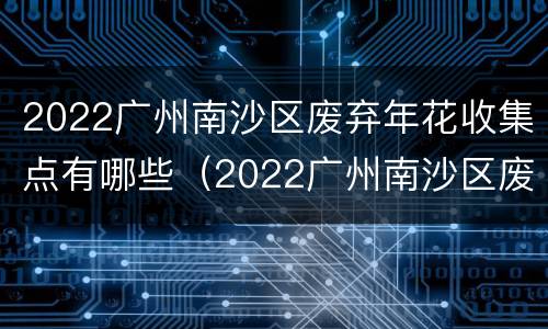2022广州南沙区废弃年花收集点有哪些（2022广州南沙区废弃年花收集点有哪些地方）