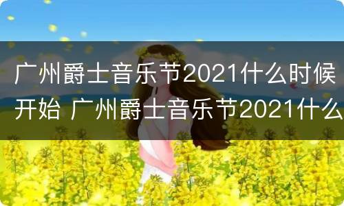 广州爵士音乐节2021什么时候开始 广州爵士音乐节2021什么时候开始的