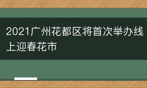 2021广州花都区将首次举办线上迎春花市