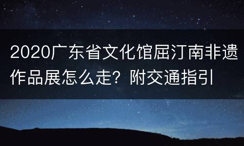 2020广东省文化馆屈汀南非遗作品展怎么走？附交通指引