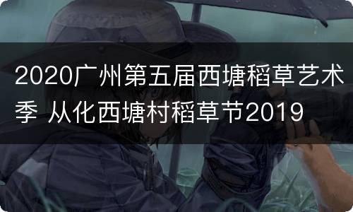 2020广州第五届西塘稻草艺术季 从化西塘村稻草节2019