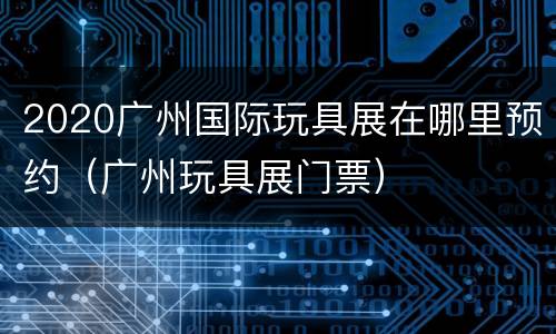 2020广州国际玩具展在哪里预约（广州玩具展门票）