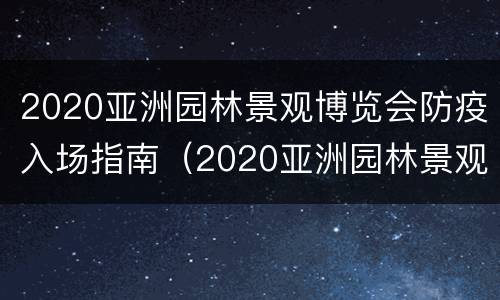 2020亚洲园林景观博览会防疫入场指南（2020亚洲园林景观博览会防疫入场指南最新）