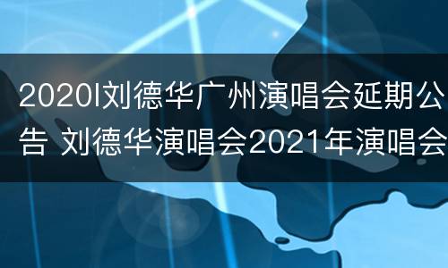2020l刘德华广州演唱会延期公告 刘德华演唱会2021年演唱会广州