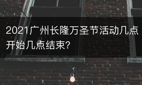 2021广州长隆万圣节活动几点开始几点结束？