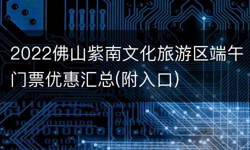 2022佛山紫南文化旅游区端午门票优惠汇总(附入口)