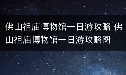佛山祖庙博物馆一日游攻略 佛山祖庙博物馆一日游攻略图