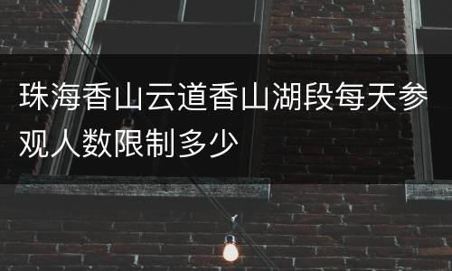 珠海香山云道香山湖段每天参观人数限制多少
