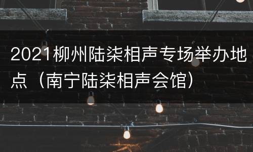 2021柳州陆柒相声专场举办地点（南宁陆柒相声会馆）