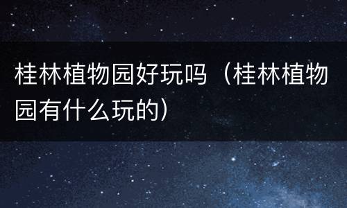 桂林植物园好玩吗（桂林植物园有什么玩的）