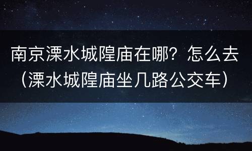 南京溧水城隍庙在哪？怎么去（溧水城隍庙坐几路公交车）