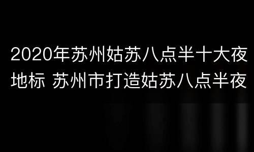 2020年苏州姑苏八点半十大夜地标 苏州市打造姑苏八点半夜间经济品牌的有利条件