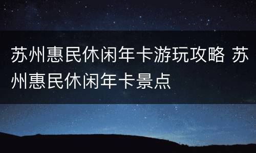 苏州惠民休闲年卡游玩攻略 苏州惠民休闲年卡景点